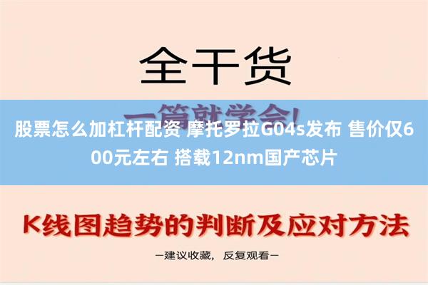 股票怎么加杠杆配资 摩托罗拉G04s发布 售价仅600元左右 搭载12nm国产芯片