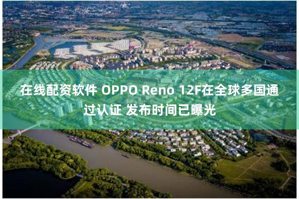 在线配资软件 OPPO Reno 12F在全球多国通过认证 发布时间已曝光