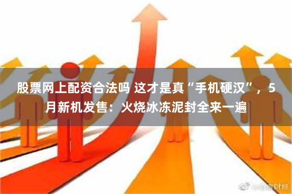 股票网上配资合法吗 这才是真“手机硬汉”，5月新机发售：火烧冰冻泥封全来一遍