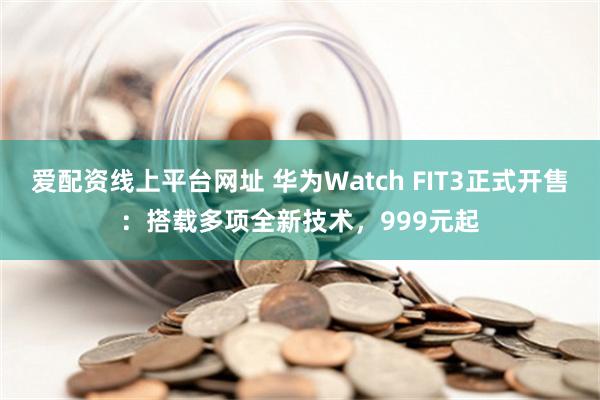 爱配资线上平台网址 华为Watch FIT3正式开售：搭载多项全新技术，999元起