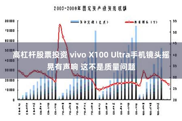 高杠杆股票投资 vivo X100 Ultra手机镜头摇晃有声响 这不是质量问题