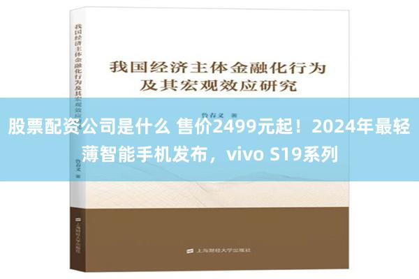 股票配资公司是什么 售价2499元起！2024年最轻薄智能手机发布，vivo S19系列