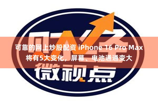 可靠的网上炒股配资 iPhone 16 Pro Max将有5大变化，屏幕、电池通通变大