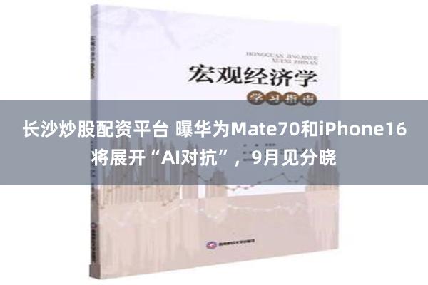 长沙炒股配资平台 曝华为Mate70和iPhone16将展开“AI对抗”，9月见分晓