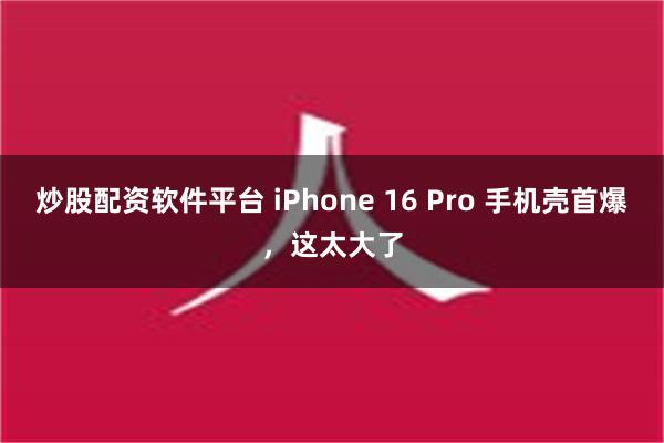 炒股配资软件平台 iPhone 16 Pro 手机壳首爆，这太大了