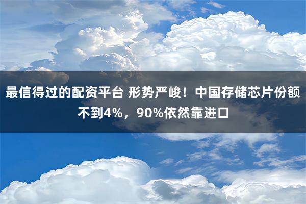 最信得过的配资平台 形势严峻！中国存储芯片份额不到4%，90%依然靠进口