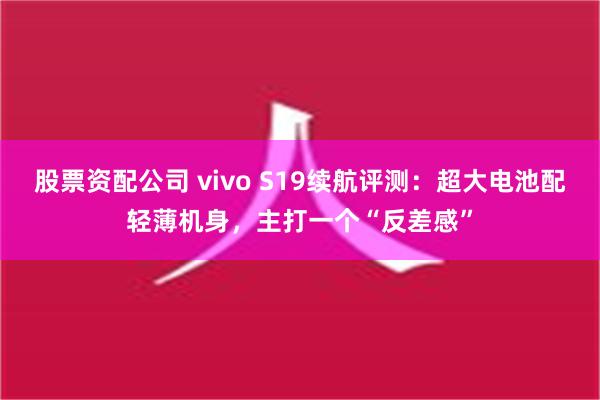 股票资配公司 vivo S19续航评测：超大电池配轻薄机身，主打一个“反差感”