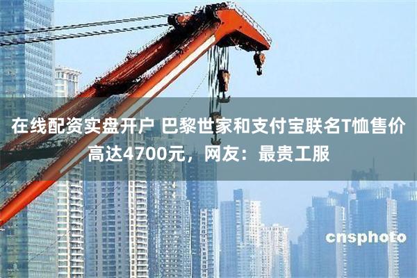 在线配资实盘开户 巴黎世家和支付宝联名T恤售价高达4700元，网友：最贵工服