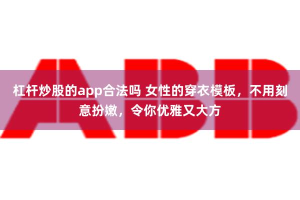 杠杆炒股的app合法吗 女性的穿衣模板，不用刻意扮嫩，令你优雅又大方