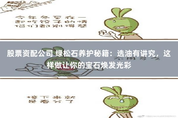 股票资配公司 绿松石养护秘籍：选油有讲究，这样做让你的宝石焕发光彩