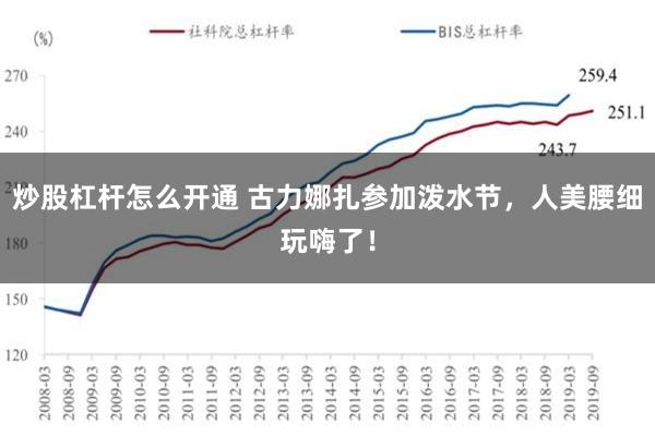 炒股杠杆怎么开通 古力娜扎参加泼水节，人美腰细玩嗨了！