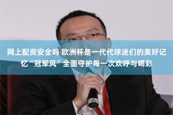 网上配资安全吗 欧洲杯是一代代球迷们的美好记忆“冠军风”全面守护每一次欢呼与喝彩