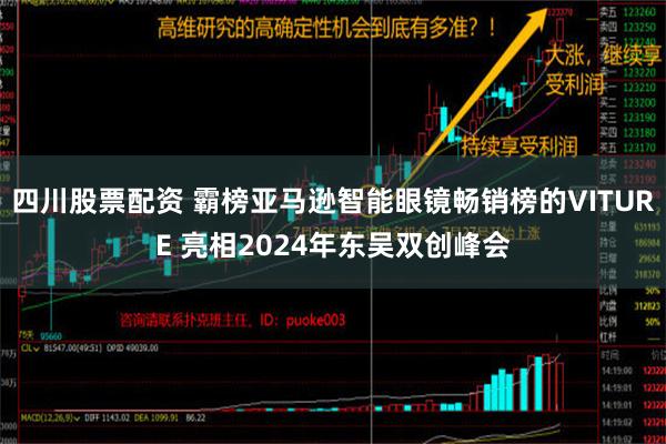 四川股票配资 霸榜亚马逊智能眼镜畅销榜的VITURE 亮相2024年东吴双创峰会