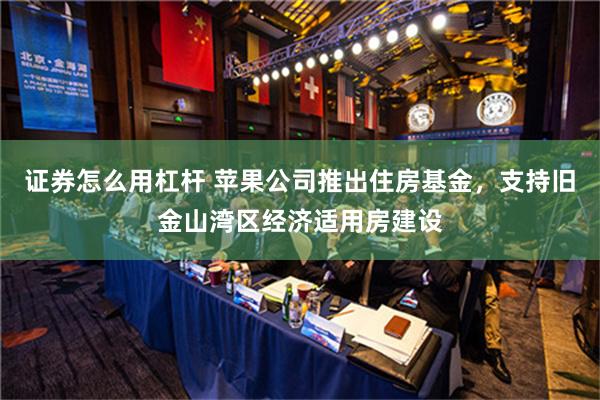 证券怎么用杠杆 苹果公司推出住房基金，支持旧金山湾区经济适用房建设