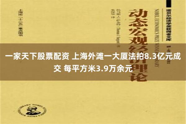 一家天下股票配资 上海外滩一大厦法拍8.3亿元成交 每平方米3.9万余元