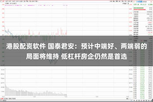 港股配资软件 国泰君安：预计中端好、两端弱的局面将维持 低杠杆房企仍然是首选