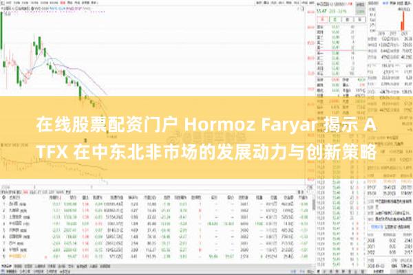 在线股票配资门户 Hormoz Faryar 揭示 ATFX 在中东北非市场的发展动力与创新策略