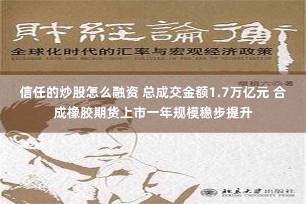 信任的炒股怎么融资 总成交金额1.7万亿元 合成橡胶期货上市一年规模稳步提升