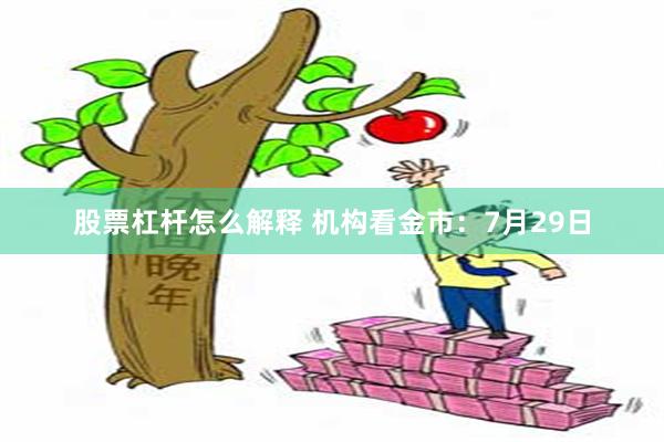 股票杠杆怎么解释 机构看金市：7月29日