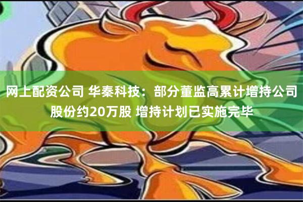 网上配资公司 华秦科技：部分董监高累计增持公司股份约20万股 增持计划已实施完毕