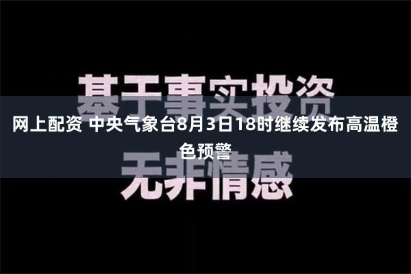 网上配资 中央气象台8月3日18时继续发布高温橙色预警