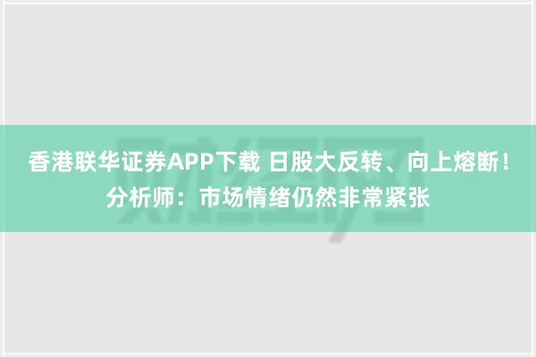 香港联华证券APP下载 日股大反转、向上熔断！分析师：市场情绪仍然非常紧张