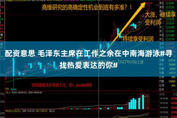 配资意思 毛泽东主席在工作之余在中南海游泳#寻找热爱表达的你#