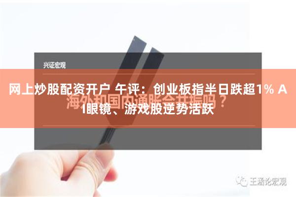 网上炒股配资开户 午评：创业板指半日跌超1% AI眼镜、游戏股逆势活跃