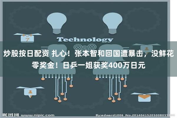 炒股按日配资 扎心！张本智和回国遭暴击，没鲜花零奖金！日乒一姐获奖400万日元