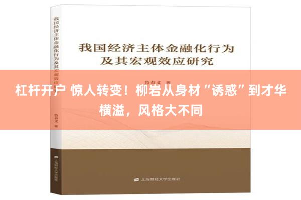 杠杆开户 惊人转变！柳岩从身材“诱惑”到才华横溢，风格大不同