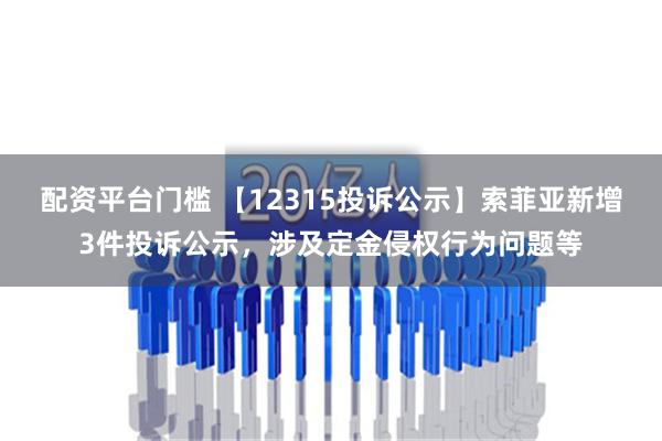 配资平台门槛 【12315投诉公示】索菲亚新增3件投诉公示，涉及定金侵权行为问题等