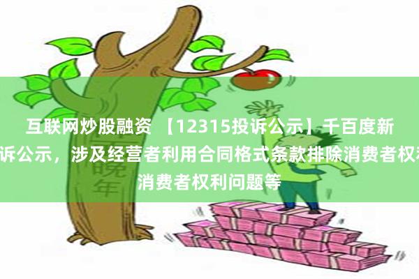 互联网炒股融资 【12315投诉公示】千百度新增3件投诉公示，涉及经营者利用合同格式条款排除消费者权利问题等