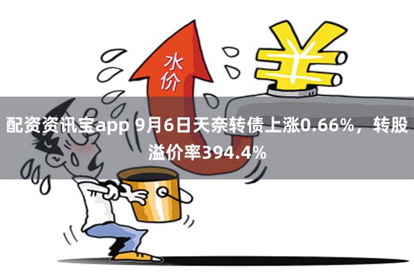 配资资讯宝app 9月6日天奈转债上涨0.66%，转股溢价率394.4%