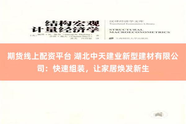 期货线上配资平台 湖北中天建业新型建材有限公司：快速组装，让家居焕发新生