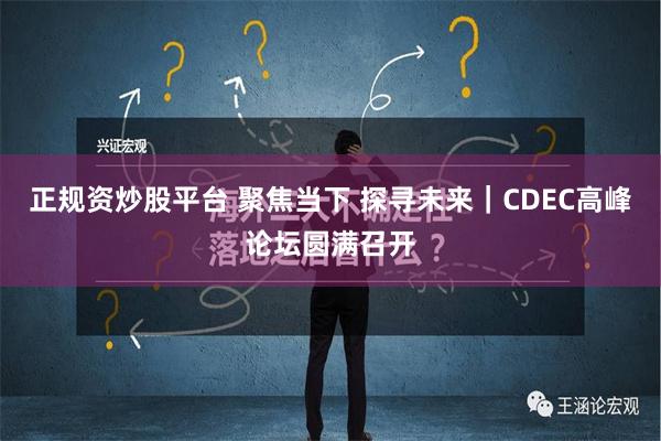 正规资炒股平台 聚焦当下 探寻未来｜CDEC高峰论坛圆满召开