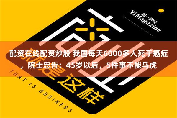 配资在线配资炒股 我国每天6000多人死于癌症，院士忠告：45岁以后，5件事不能马虎