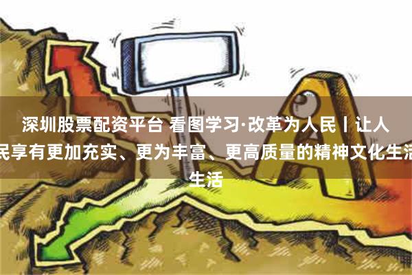 深圳股票配资平台 看图学习·改革为人民丨让人民享有更加充实、更为丰富、更高质量的精神文化生活