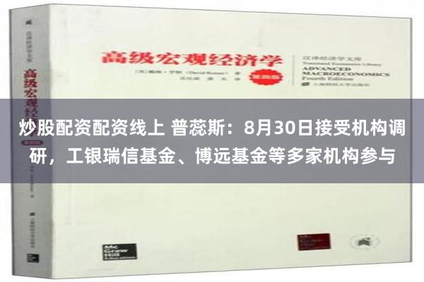 炒股配资配资线上 普蕊斯：8月30日接受机构调研，工银瑞信基金、博远基金等多家机构参与