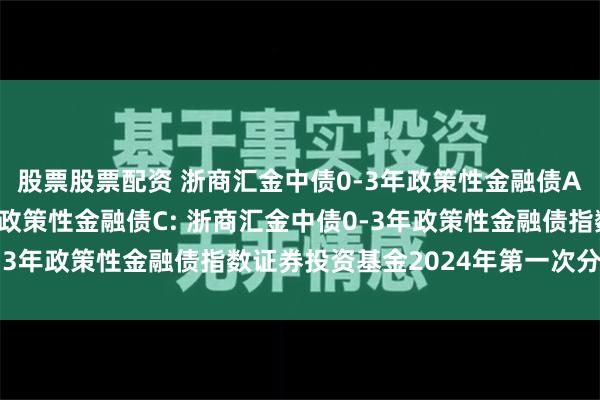 股票股票配资 浙商汇金中债0-3年政策性金融债A,浙商汇金中债0-3年政策性金融债C: 浙商汇金中债0-3年政策性金融债指数证券投资基金2024年第一次分红公告