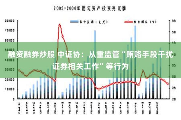 融资融券炒股 中证协：从重监管“贿赂手段干扰证券相关工作”等行为