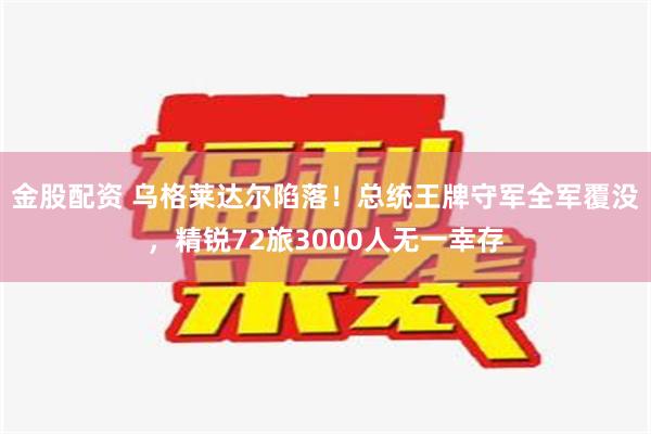 金股配资 乌格莱达尔陷落！总统王牌守军全军覆没，精锐72旅3000人无一幸存