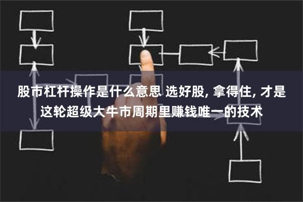 股市杠杆操作是什么意思 选好股, 拿得住, 才是这轮超级大牛市周期里赚钱唯一的技术