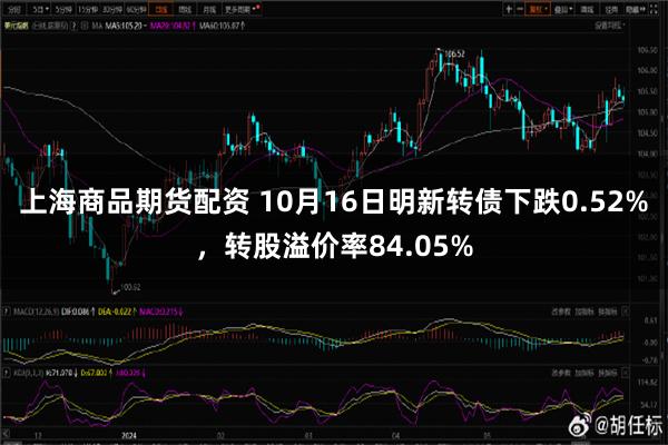 上海商品期货配资 10月16日明新转债下跌0.52%，转股溢价率84.05%