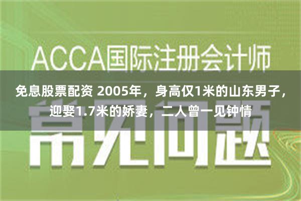 免息股票配资 2005年，身高仅1米的山东男子，迎娶1.7米的娇妻，二人曾一见钟情