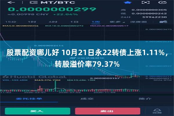 股票配资哪儿好 10月21日永22转债上涨1.11%，转股溢价率79.37%