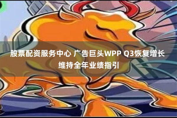 股票配资服务中心 广告巨头WPP Q3恢复增长 维持全年业绩指引