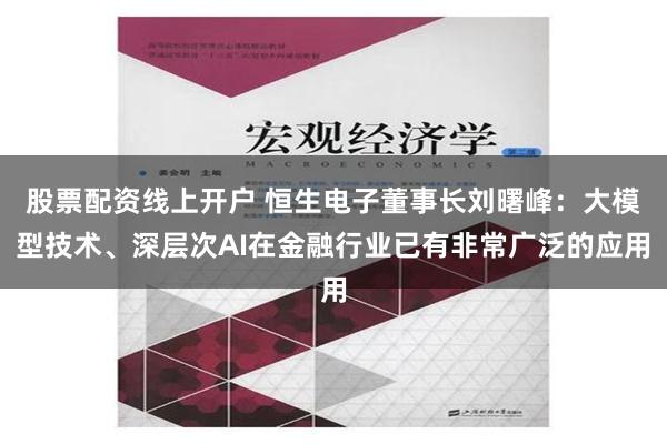 股票配资线上开户 恒生电子董事长刘曙峰：大模型技术、深层次AI在金融行业已有非常广泛的应用