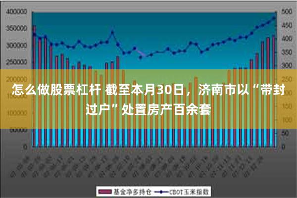 怎么做股票杠杆 截至本月30日，济南市以“带封过户”处置房产百余套