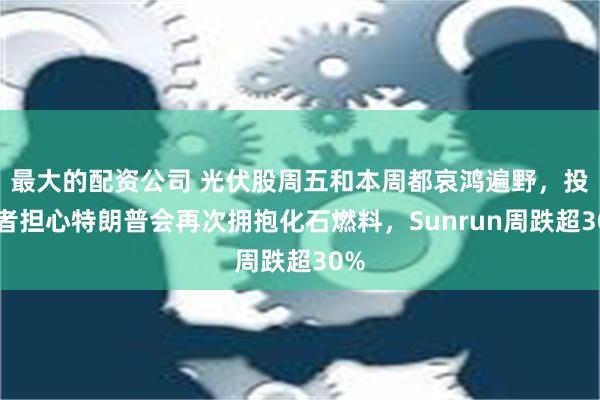 最大的配资公司 光伏股周五和本周都哀鸿遍野，投资者担心特朗普会再次拥抱化石燃料，Sunrun周跌超30%