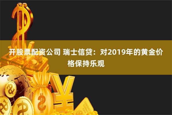 开股票配资公司 瑞士信贷：对2019年的黄金价格保持乐观